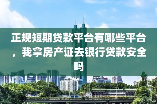 正规短期贷款平台有哪些平台，我拿房产证去银行贷款安全吗