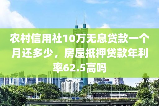 农村信用社10万无息贷款一个月还多少，房屋抵押贷款年利率62.5高吗