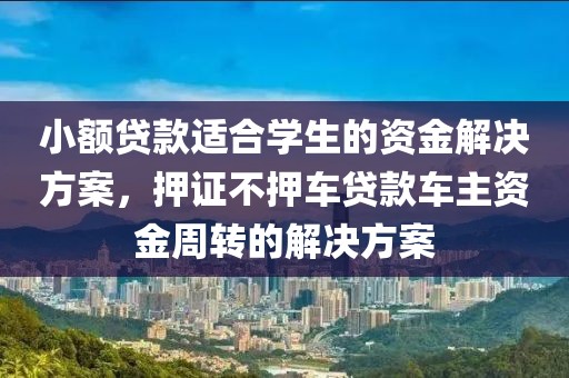 小额贷款适合学生的资金解决方案，押证不押车贷款车主资金周转的解决方案