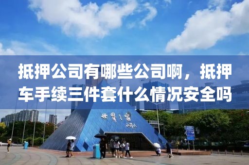 抵押公司有哪些公司啊，抵押车手续三件套什么情况安全吗