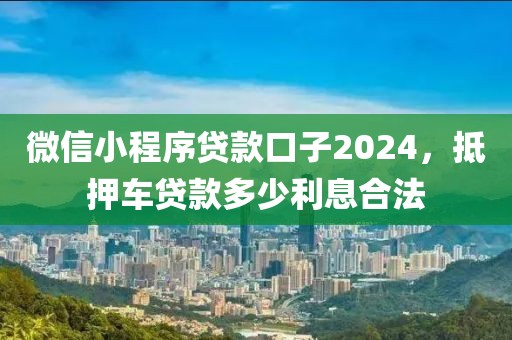 微信小程序贷款口子2024，抵押车贷款多少利息合法