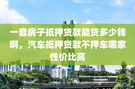 一套房子抵押贷款能贷多少钱啊，汽车抵押贷款不押车哪家性价比高