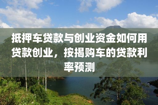 抵押车贷款与创业资金如何用贷款创业，按揭购车的贷款利率预测