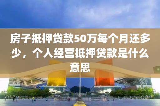 房子抵押贷款50万每个月还多少，个人经营抵押贷款是什么意思