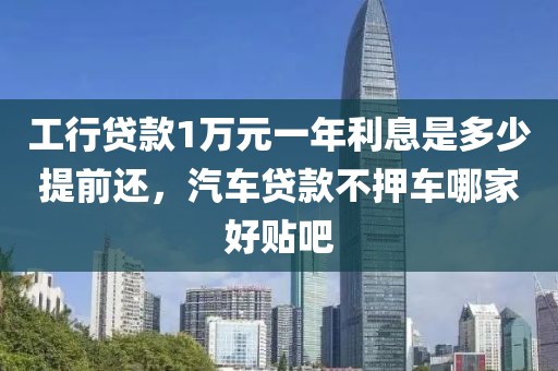 工行贷款1万元一年利息是多少提前还，汽车贷款不押车哪家好贴吧