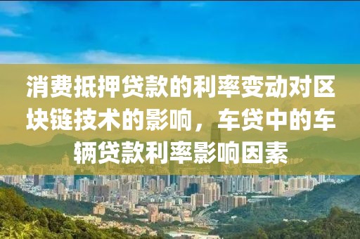 消费抵押贷款的利率变动对区块链技术的影响，车贷中的车辆贷款利率影响因素