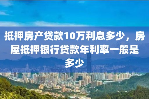 抵押房产贷款10万利息多少，房屋抵押银行贷款年利率一般是多少