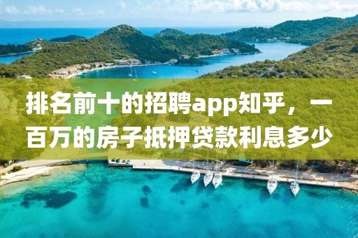 排名前十的招聘app知乎，一百万的房子抵押贷款利息多少