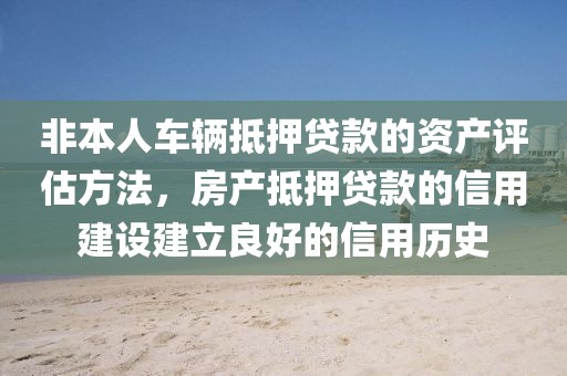 非本人车辆抵押贷款的资产评估方法，房产抵押贷款的信用建设建立良好的信用历史