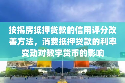 按揭房抵押贷款的信用评分改善方法，消费抵押贷款的利率变动对数字货币的影响