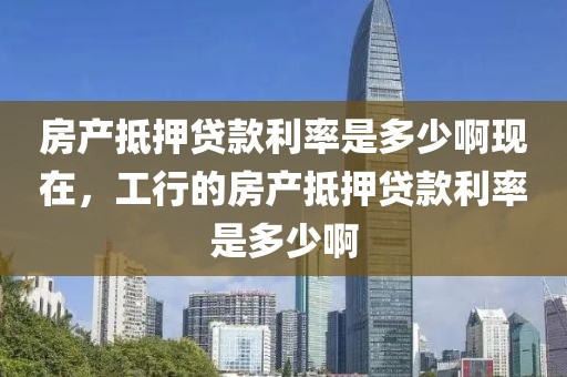 房产抵押贷款利率是多少啊现在，工行的房产抵押贷款利率是多少啊