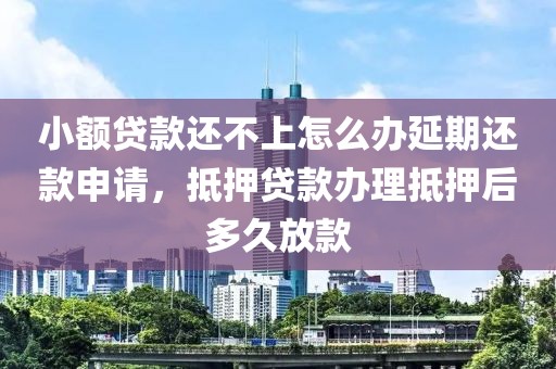 小额贷款还不上怎么办延期还款申请，抵押贷款办理抵押后多久放款