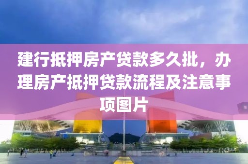 建行抵押房产贷款多久批，办理房产抵押贷款流程及注意事项图片