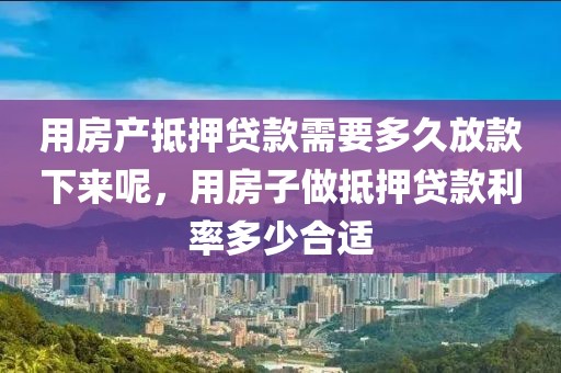 用房产抵押贷款需要多久放款下来呢，用房子做抵押贷款利率多少合适