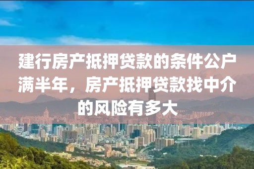 建行房产抵押贷款的条件公户满半年，房产抵押贷款找中介的风险有多大