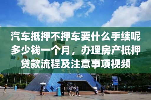 汽车抵押不押车要什么手续呢多少钱一个月，办理房产抵押贷款流程及注意事项视频