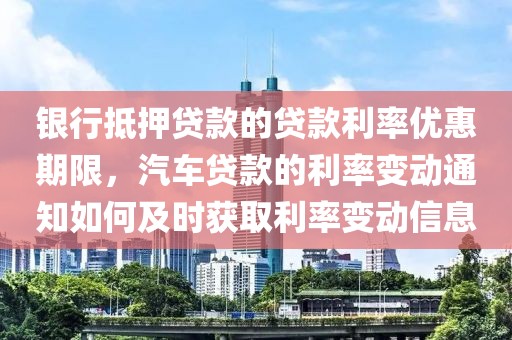 银行抵押贷款的贷款利率优惠期限，汽车贷款的利率变动通知如何及时获取利率变动信息