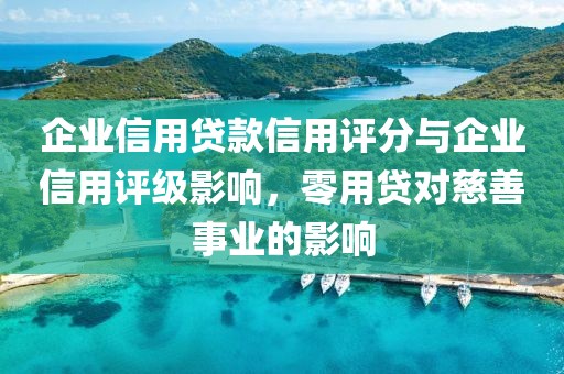 企业信用贷款信用评分与企业信用评级影响，零用贷对慈善事业的影响