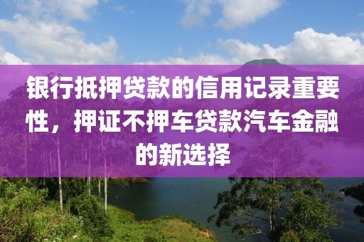 银行抵押贷款的信用记录重要性，押证不押车贷款汽车金融的新选择