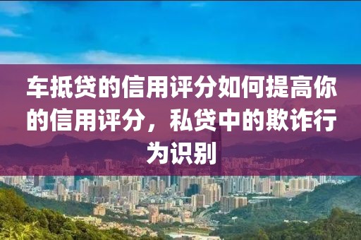 车抵贷的信用评分如何提高你的信用评分，私贷中的欺诈行为识别