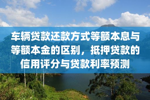 车辆贷款还款方式等额本息与等额本金的区别，抵押贷款的信用评分与贷款利率预测