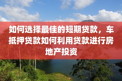 如何选择最佳的短期贷款，车抵押贷款如何利用贷款进行房地产投资