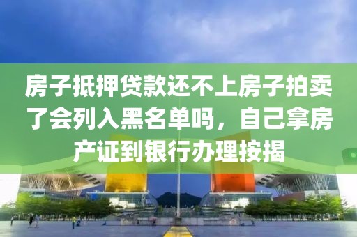 房子抵押贷款还不上房子拍卖了会列入黑名单吗，自己拿房产证到银行办理按揭