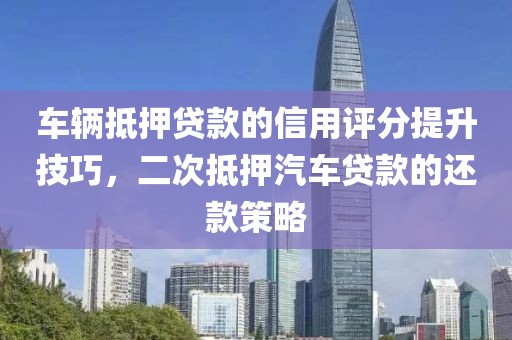 车辆抵押贷款的信用评分提升技巧，二次抵押汽车贷款的还款策略