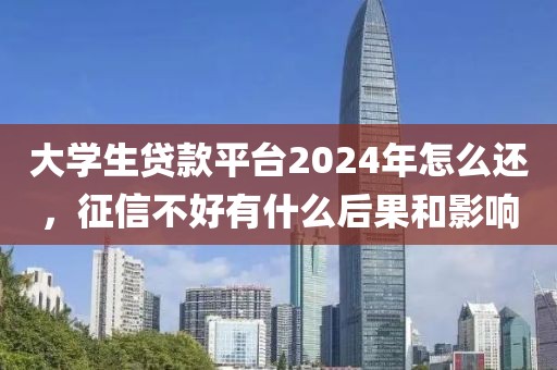 大学生贷款平台2024年怎么还，征信不好有什么后果和影响