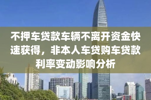 不押车贷款车辆不离开资金快速获得，非本人车贷购车贷款利率变动影响分析