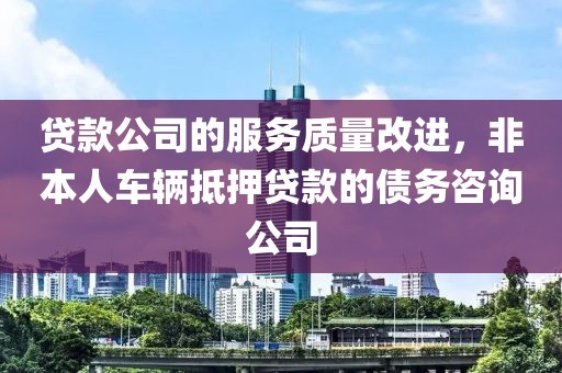 贷款公司的服务质量改进，非本人车辆抵押贷款的债务咨询公司