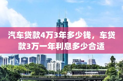 汽车贷款4万3年多少钱，车贷款3万一年利息多少合适