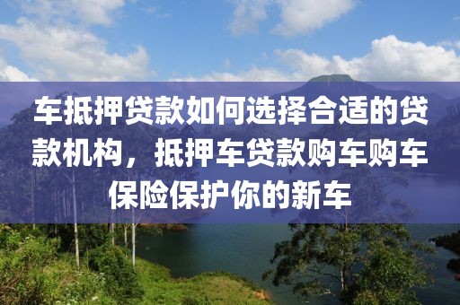 车抵押贷款如何选择合适的贷款机构，抵押车贷款购车购车保险保护你的新车