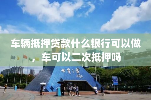 车辆抵押贷款什么银行可以做，车可以二次抵押吗