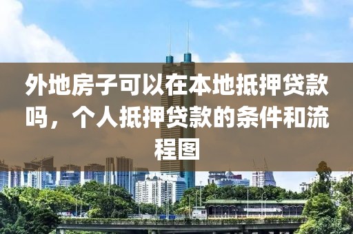 外地房子可以在本地抵押贷款吗，个人抵押贷款的条件和流程图