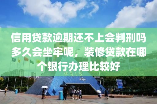 信用贷款逾期还不上会判刑吗多久会坐牢呢，装修贷款在哪个银行办理比较好