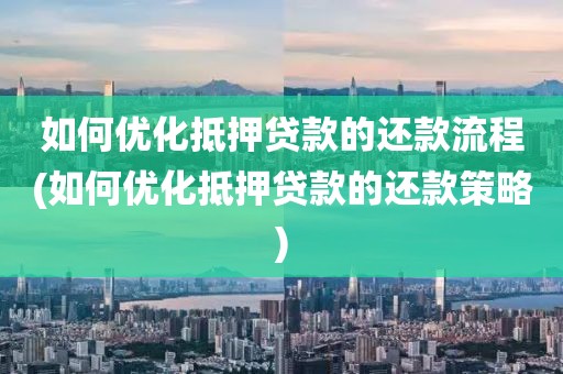 如何优化抵押贷款的还款流程(如何优化抵押贷款的还款策略)