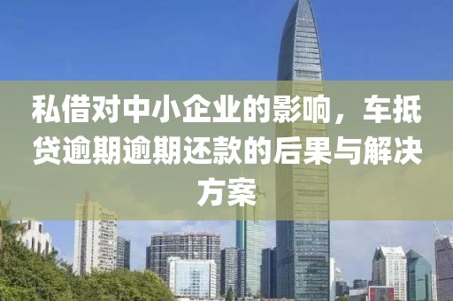 私借对中小企业的影响，车抵贷逾期逾期还款的后果与解决方案