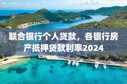 联合银行个人贷款，各银行房产抵押贷款利率2024