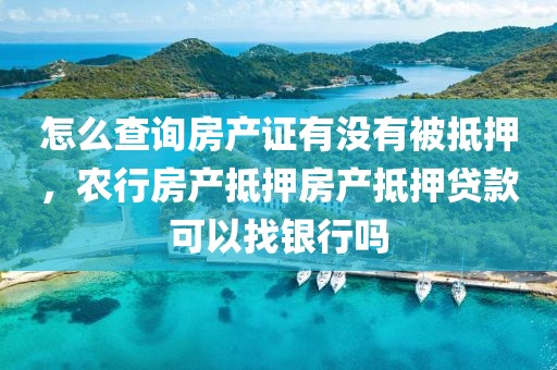 怎么查询房产证有没有被抵押，农行房产抵押房产抵押贷款可以找银行吗