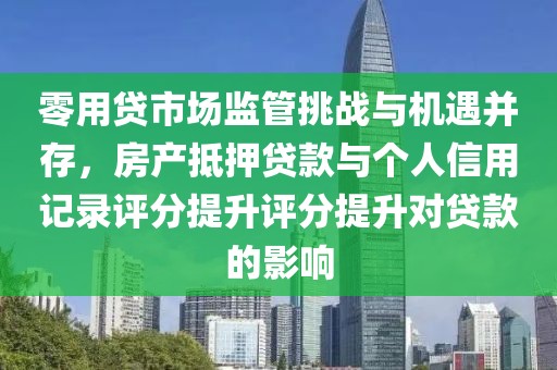 零用贷市场监管挑战与机遇并存，房产抵押贷款与个人信用记录评分提升评分提升对贷款的影响