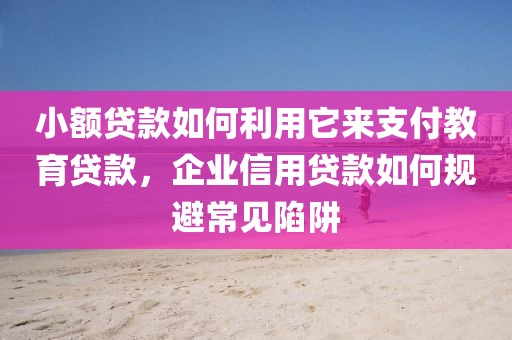 小额贷款如何利用它来支付教育贷款，企业信用贷款如何规避常见陷阱