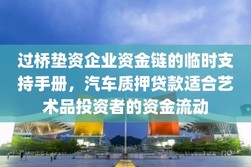 过桥垫资企业资金链的临时支持手册，汽车质押贷款适合艺术品投资者的资金流动