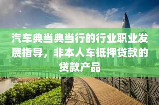 汽车典当典当行的行业职业发展指导，非本人车抵押贷款的贷款产品