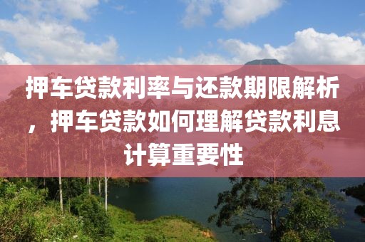 押车贷款利率与还款期限解析，押车贷款如何理解贷款利息计算重要性