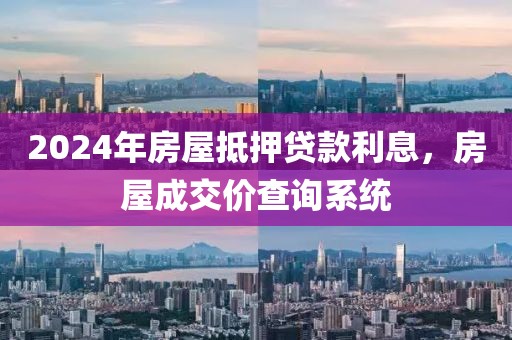 2024年房屋抵押贷款利息，房屋成交价查询系统