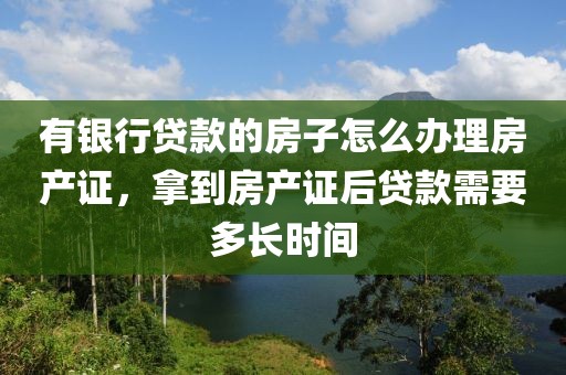 有银行贷款的房子怎么办理房产证，拿到房产证后贷款需要多长时间