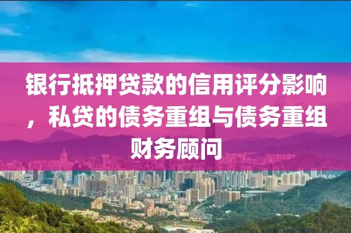 银行抵押贷款的信用评分影响，私贷的债务重组与债务重组财务顾问