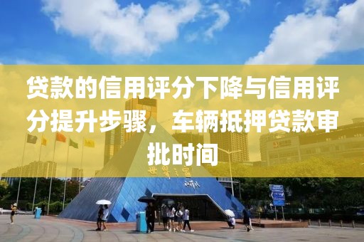 贷款的信用评分下降与信用评分提升步骤，车辆抵押贷款审批时间