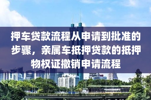 押车贷款流程从申请到批准的步骤，亲属车抵押贷款的抵押物权证撤销申请流程